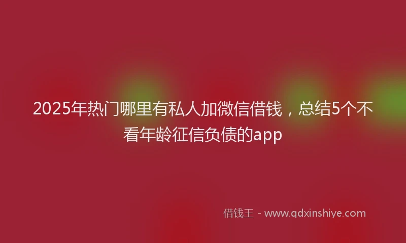 2025年热门哪里有私人加微信借钱，总结5个不看年龄征信负债的app