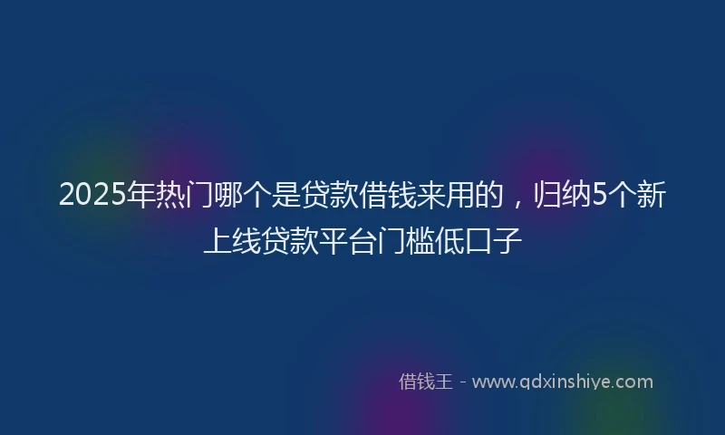 2025年热门哪个是贷款借钱来用的，归纳5个新上线贷款平台门槛低口子