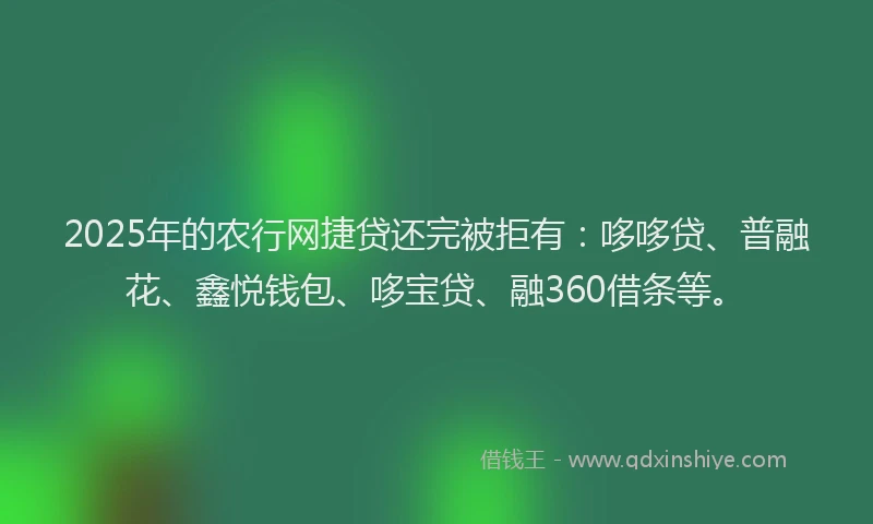 2025年的农行网捷贷还完被拒有：哆哆贷、普融花、鑫悦钱包、哆宝贷、融360借条等。