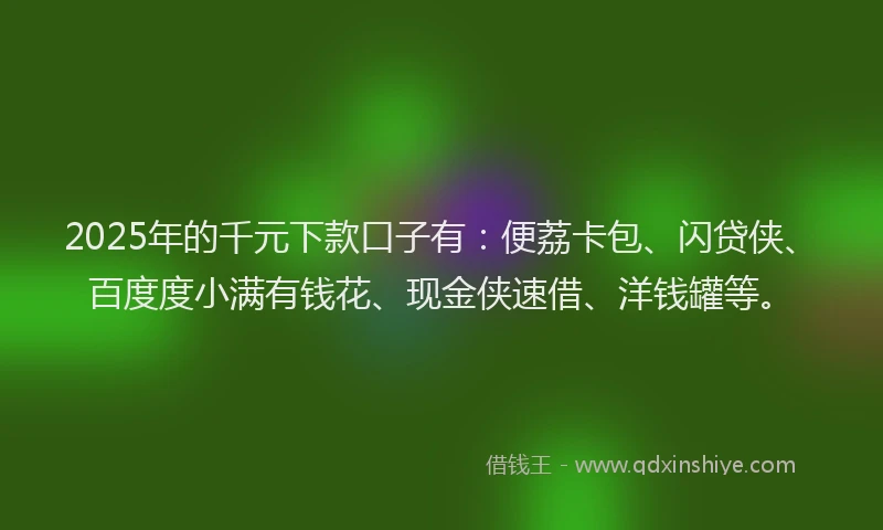 2025年的千元下款口子有：便荔卡包、闪贷侠、百度度小满有钱花、现金侠速借、洋钱罐等。