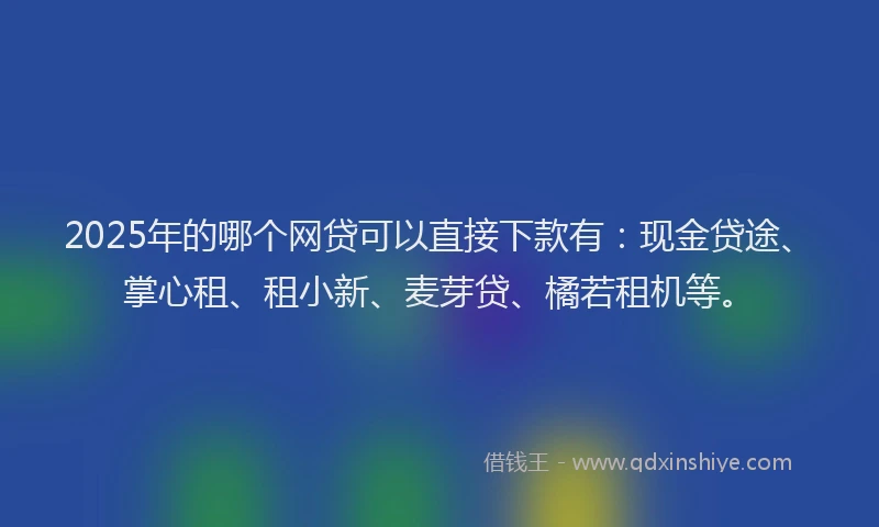 2025年的哪个网贷可以直接下款有：现金贷途、掌心租、租小新、麦芽贷、橘若租机等。
