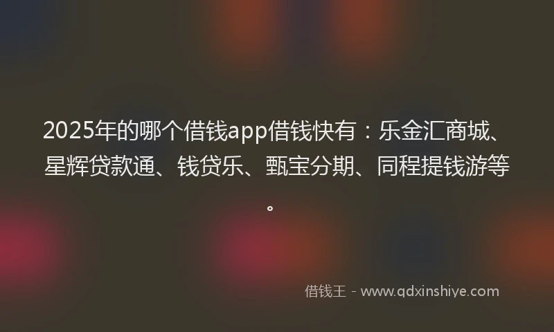 2025年的哪个借钱app借钱快有：乐金汇商城、星辉贷款通、钱贷乐、甄宝分期、同程提钱游等。