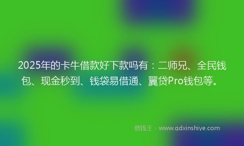 2025年的卡牛借款好下款吗有：二师兄、全民钱包、现金秒到、钱袋易借通、翼贷Pro钱包等。