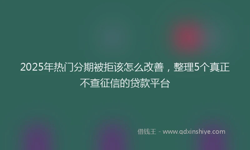 2025年热门分期被拒该怎么改善，整理5个真正不查征信的贷款平台