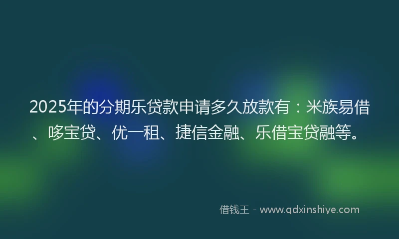 2025年的分期乐贷款申请多久放款有：米族易借、哆宝贷、优一租、捷信金融、乐借宝贷融等。