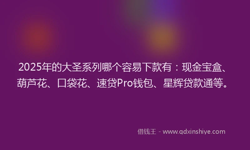 2025年的大圣系列哪个容易下款有：现金宝盒、葫芦花、口袋花、速贷Pro钱包、星辉贷款通等。
