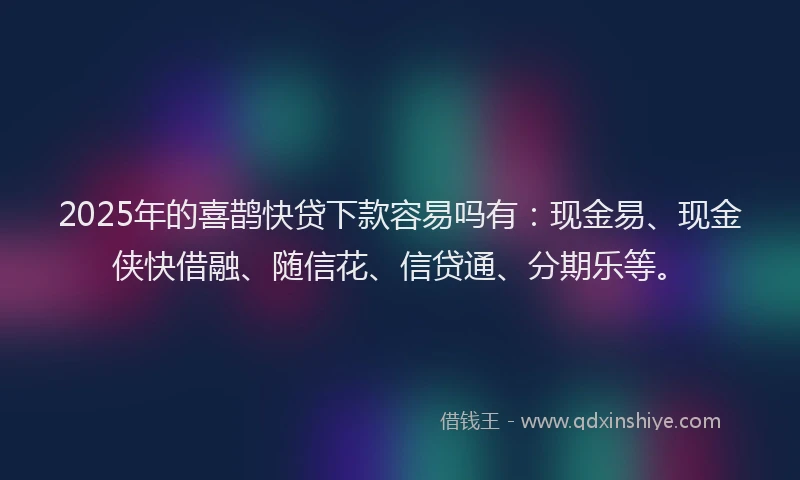 2025年的喜鹊快贷下款容易吗有：现金易、现金侠快借融、随信花、信贷通、分期乐等。