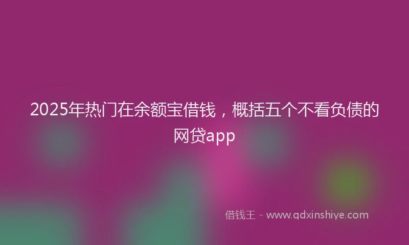 2025年热门在余额宝借钱，概括五个不看负债的网贷app