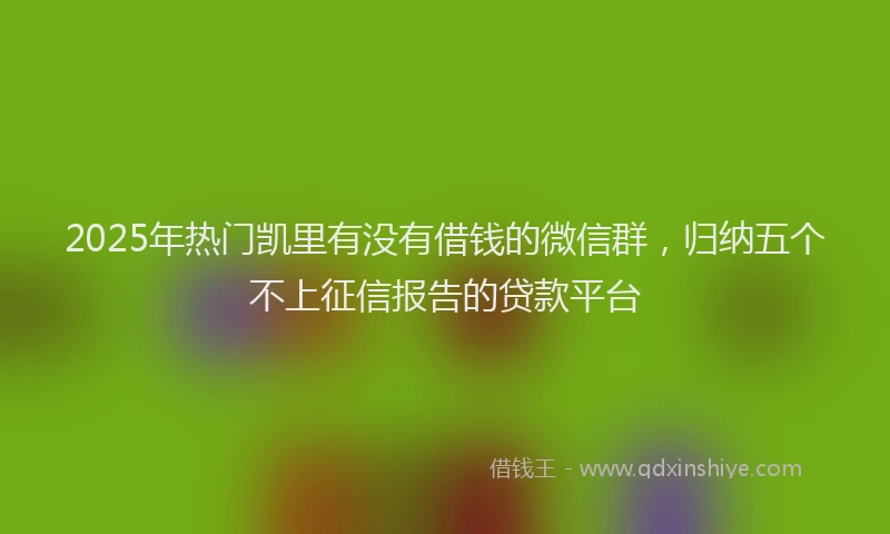 2025年热门凯里有没有借钱的微信群，归纳五个不上征信报告的贷款平台
