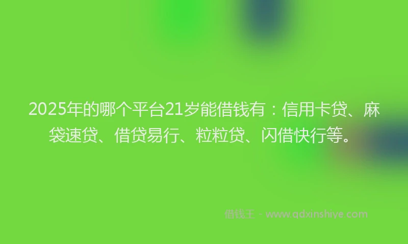 2025年的哪个平台21岁能借钱有：信用卡贷、麻袋速贷、借贷易行、粒粒贷、闪借快行等。