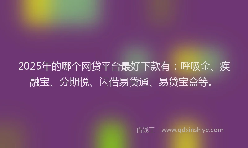 2025年的哪个网贷平台最好下款有:呼吸金、疾融宝、分期悦、闪借易贷通、易贷宝盒等。