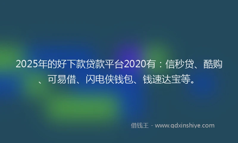 2025年的好下款贷款平台2020有：信秒贷、酷购、可易借、闪电侠钱包、钱速达宝等。