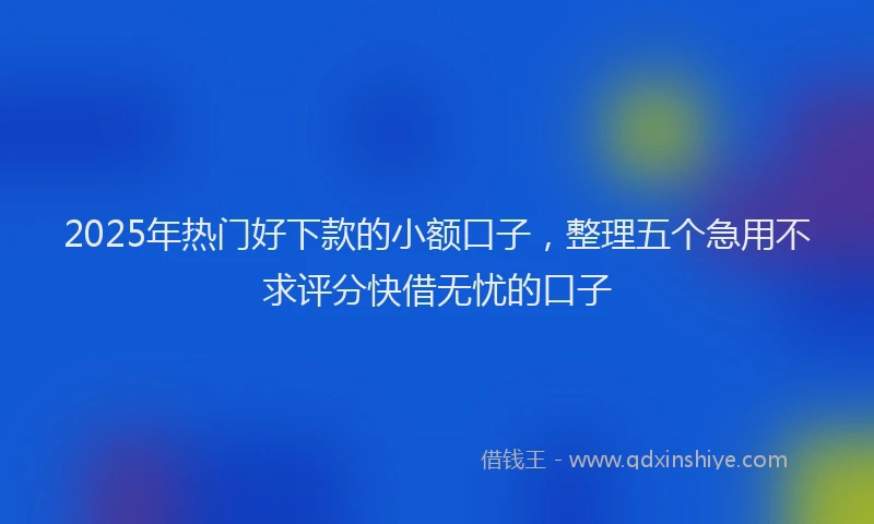 2025年热门好下款的小额口子，整理五个急用不求评分快借无忧的口子