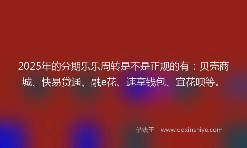 2025年的分期乐乐周转是不是正规的有：贝壳商城、快易贷通、融e花、速享钱包、宜花呗等。