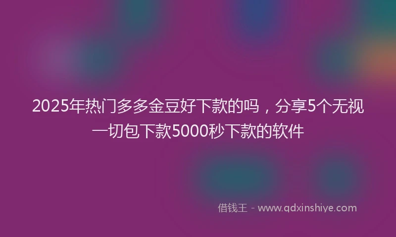 2025年热门多多金豆好下款的吗，分享5个无视一切包下款5000秒下款的软件