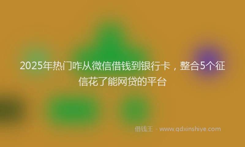2025年热门咋从微信借钱到银行卡，整合5个征信花了能网贷的平台