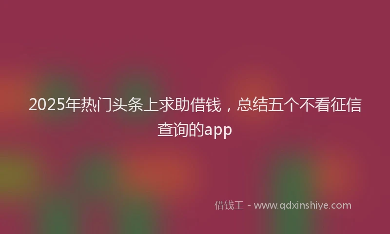 2025年热门头条上求助借钱，总结五个不看征信查询的app