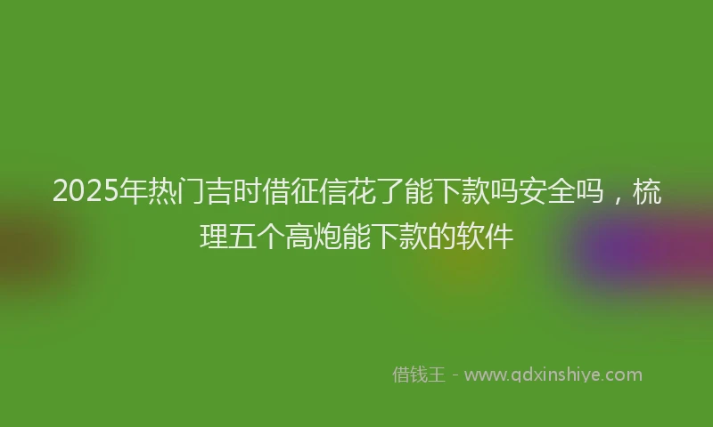 2025年热门吉时借征信花了能下款吗安全吗，梳理五个高炮能下款的软件