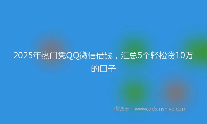 2025年热门凭QQ微信借钱，汇总5个轻松贷10万的口子