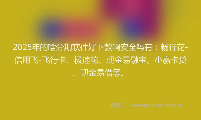 2025年的啥分期软件好下款啊安全吗有：畅行花-信用飞-飞行卡、极速花、现金易融宝、小赢卡贷、现金易借等。