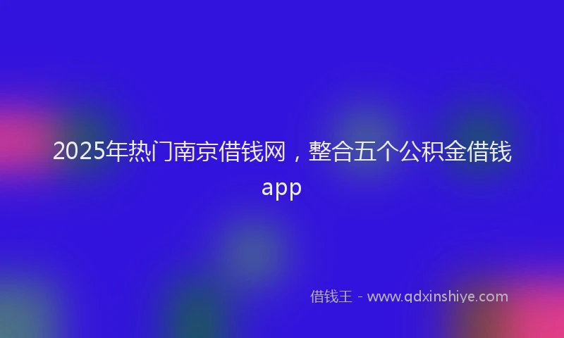 2025年热门南京借钱网，整合五个公积金借钱app