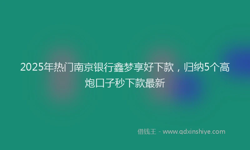 2025年热门南京银行鑫梦享好下款，归纳5个高炮口子秒下款最新