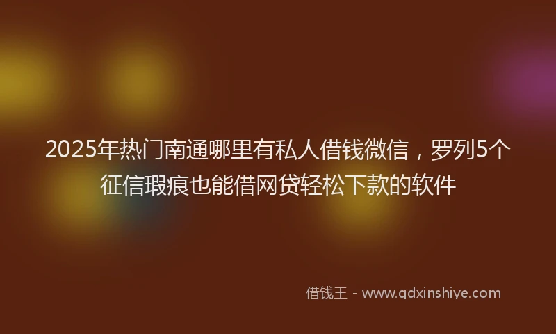 2025年热门南通哪里有私人借钱微信，罗列5个征信瑕疵也能借网贷轻松下款的软件