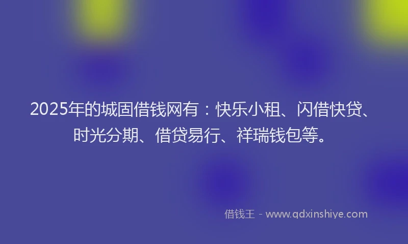 2025年的城固借钱网有：快乐小租、闪借快贷、时光分期、借贷易行、祥瑞钱包等。