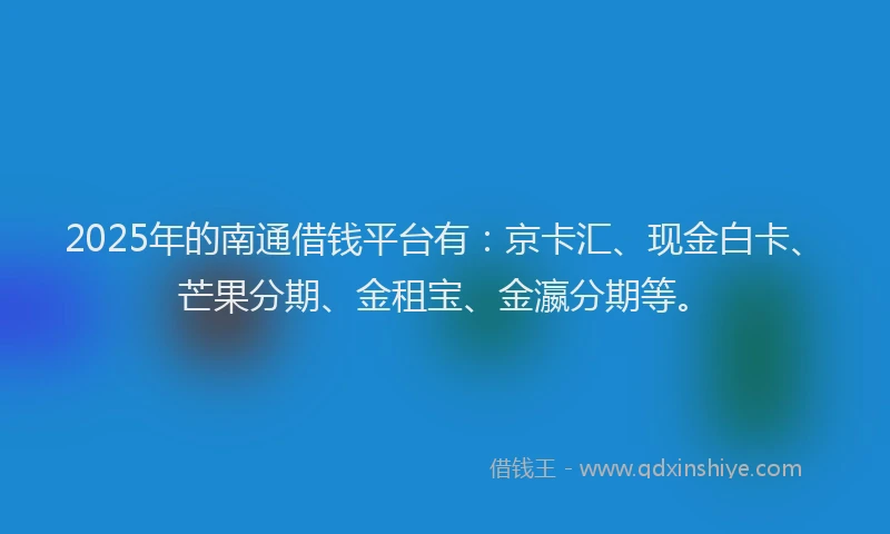 2025年的南通借钱平台有：京卡汇、现金白卡、芒果分期、金租宝、金瀛分期等。