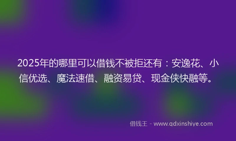 2025年的哪里可以借钱不被拒还有：安逸花、小信优选、魔法速借、融资易贷、现金侠快融等。