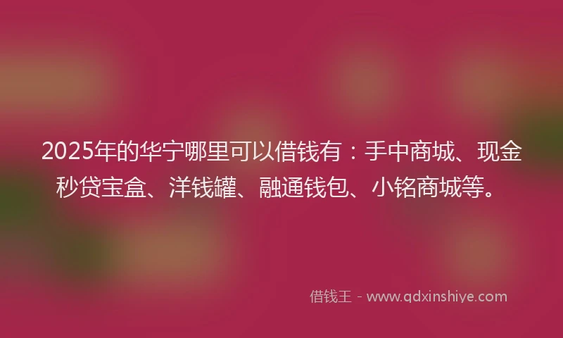 2025年的华宁哪里可以借钱有：手中商城、现金秒贷宝盒、洋钱罐、融通钱包、小铭商城等。