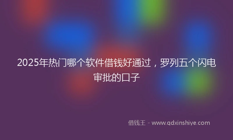2025年热门哪个软件借钱好通过，罗列五个闪电审批的口子