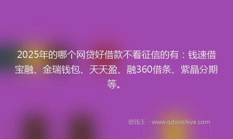 2025年的哪个网贷好借款不看征信的有：钱速借宝融、金瑞钱包、天天盈、融360借条、紫晶分期等。