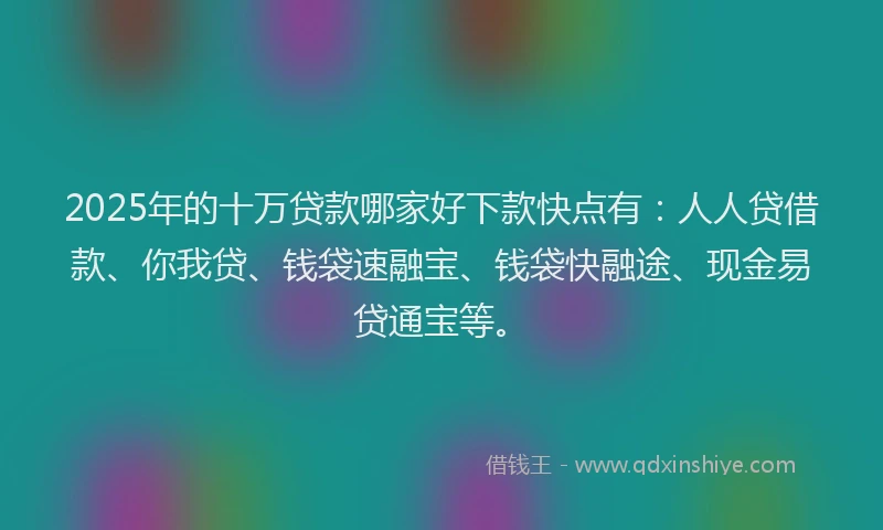 2025年的十万贷款哪家好下款快点有：人人贷借款、你我贷、钱袋速融宝、钱袋快融途、现金易贷通宝等。