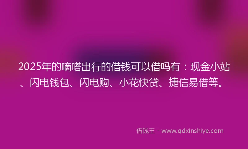 2025年的嘀嗒出行的借钱可以借吗有：现金小站、闪电钱包、闪电购、小花快贷、捷信易借等。