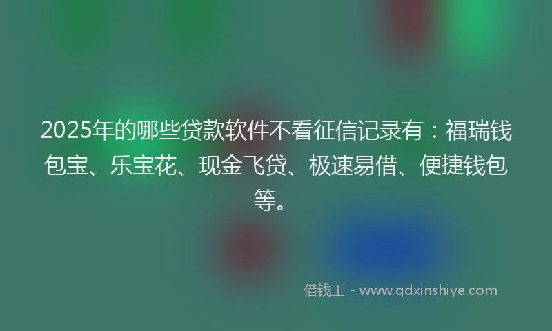 2025年的哪些贷款软件不看征信记录有：福瑞钱包宝、乐宝花、现金飞贷、极速易借、便捷钱包等。