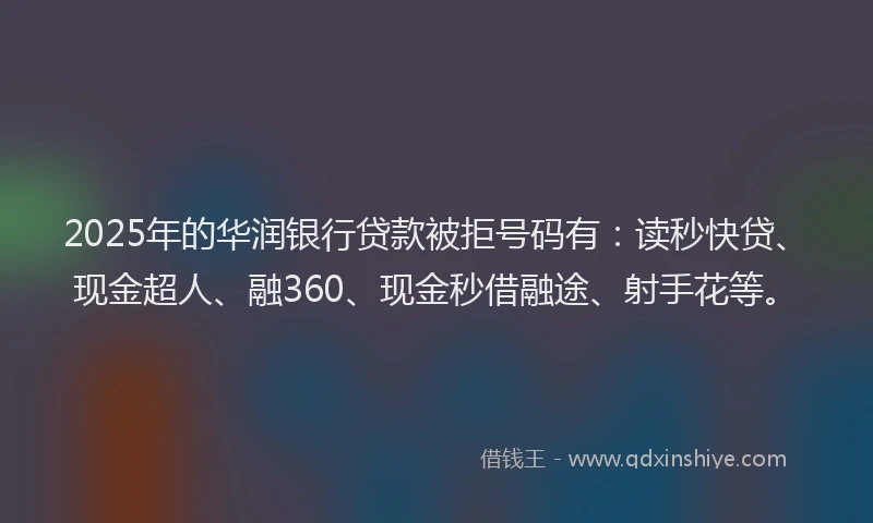 2025年的华润银行贷款被拒号码有：读秒快贷、现金超人、融360、现金秒借融途、射手花等。