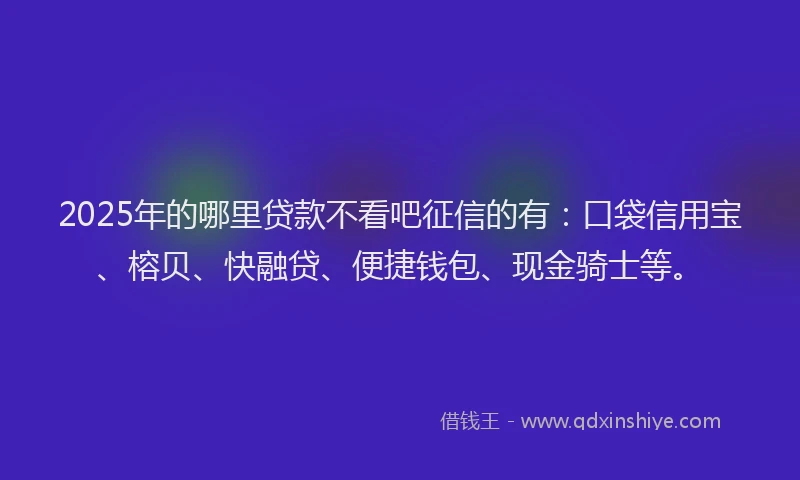 2025年的哪里贷款不看吧征信的有：口袋信用宝、榕贝、快融贷、便捷钱包、现金骑士等。