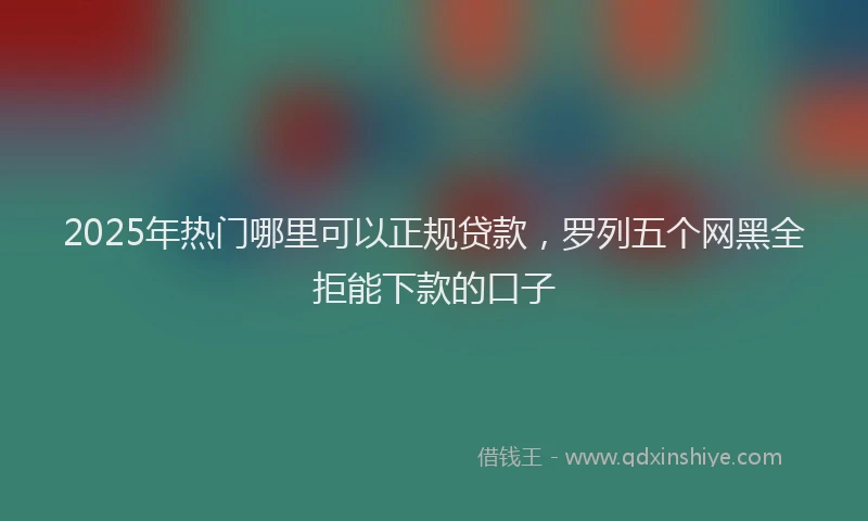 2025年热门哪里可以正规贷款，罗列五个网黑全拒能下款的口子