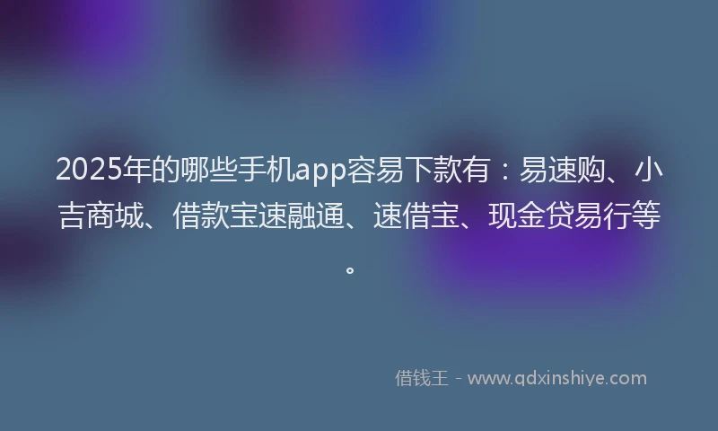 2025年的哪些手机app容易下款有：易速购、小吉商城、借款宝速融通、速借宝、现金贷易行等。