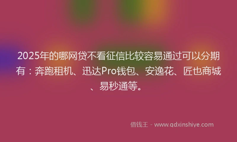 2025年的哪网贷不看征信比较容易通过可以分期有：奔跑租机、迅达Pro钱包、安逸花、匠也商城、易秒通等。