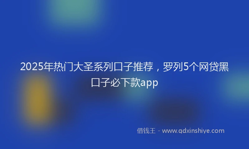 2025年热门大圣系列口子推荐，罗列5个网贷黑口子必下款app