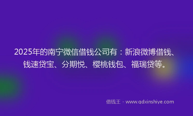 2025年的南宁微信借钱公司有：新浪微博借钱、钱速贷宝、分期悦、樱桃钱包、福瑞贷等。
