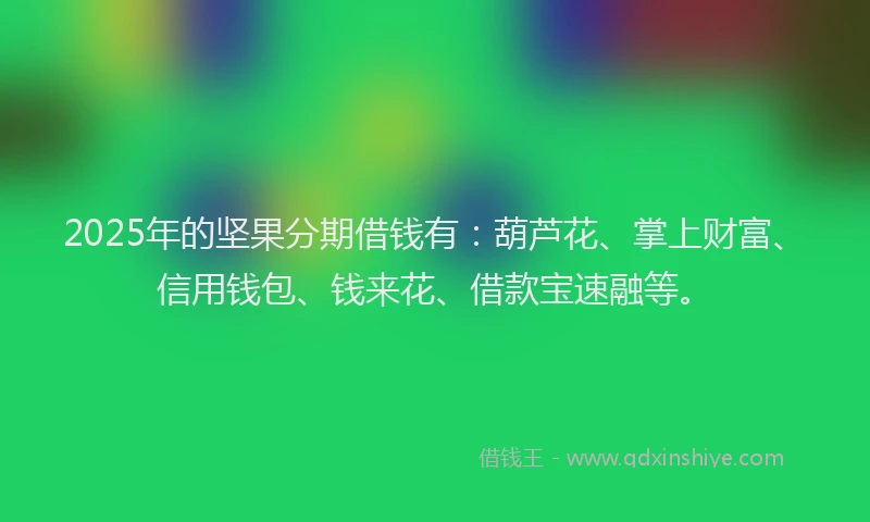2025年的坚果分期借钱有：葫芦花、掌上财富、信用钱包、钱来花、借款宝速融等。