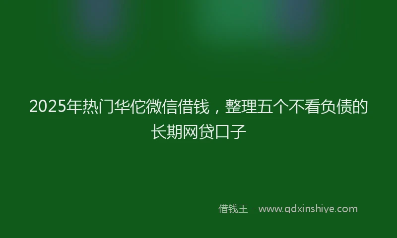 2025年热门华佗微信借钱，整理五个不看负债的长期网贷口子