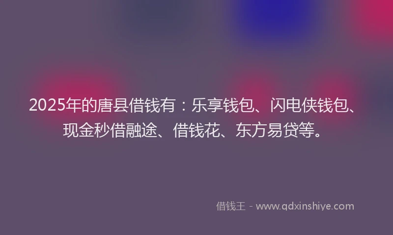 2025年的唐县借钱有：乐享钱包、闪电侠钱包、现金秒借融途、借钱花、东方易贷等。