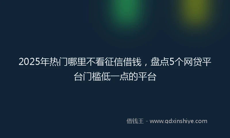 2025年热门哪里不看征信借钱，盘点5个网贷平台门槛低一点的平台