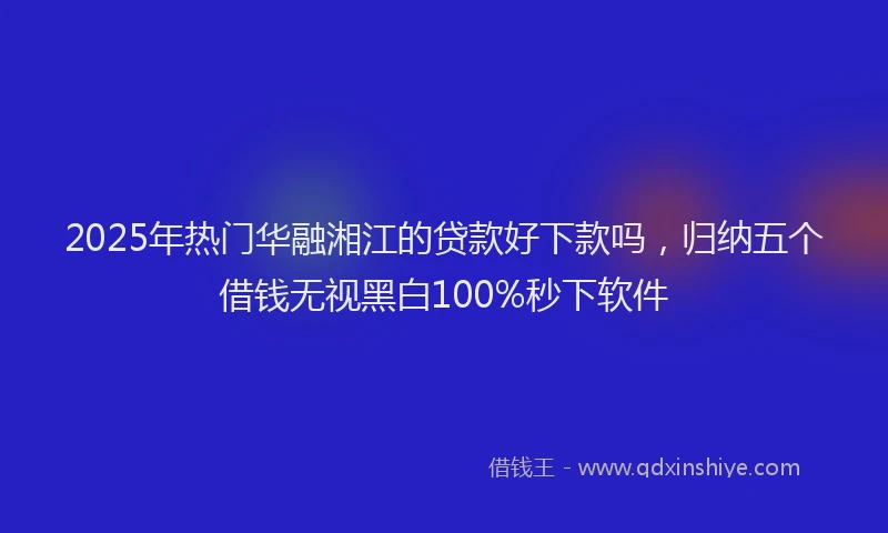 2025年热门华融湘江的贷款好下款吗，归纳五个借钱无视黑白100%秒下软件