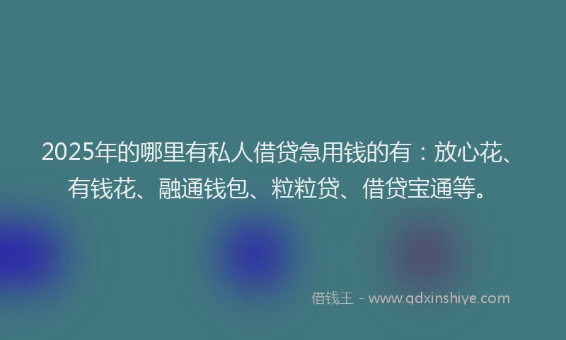 2025年的哪里有私人借贷急用钱的有：放心花、有钱花、融通钱包、粒粒贷、借贷宝通等。