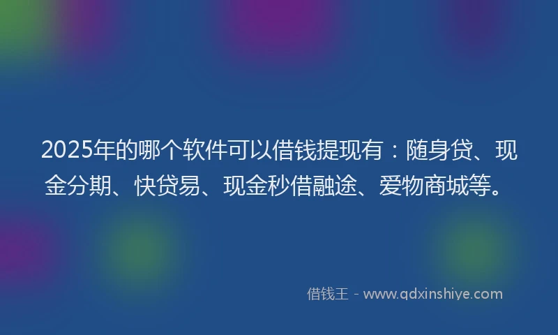 2025年的哪个软件可以借钱提现有：随身贷、现金分期、快贷易、现金秒借融途、爱物商城等。